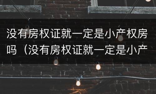 没有房权证就一定是小产权房吗（没有房权证就一定是小产权房吗为什么）