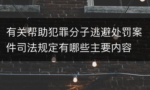 有关帮助犯罪分子逃避处罚案件司法规定有哪些主要内容