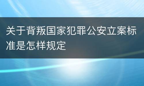 关于背叛国家犯罪公安立案标准是怎样规定