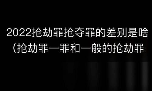 2022抢劫罪抢夺罪的差别是啥（抢劫罪一罪和一般的抢劫罪）