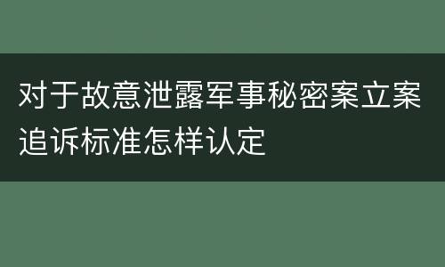 对于故意泄露军事秘密案立案追诉标准怎样认定