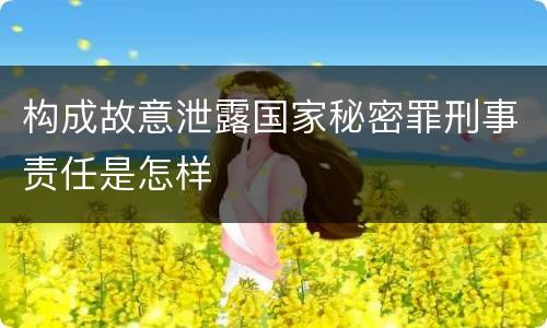 构成故意泄露国家秘密罪刑事责任是怎样