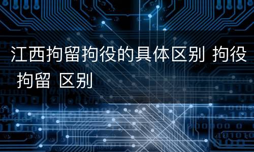 江西拘留拘役的具体区别 拘役 拘留 区别