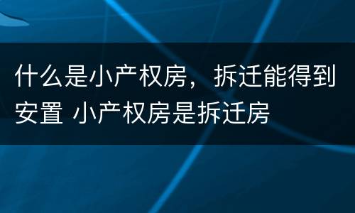 什么是小产权房，拆迁能得到安置 小产权房是拆迁房