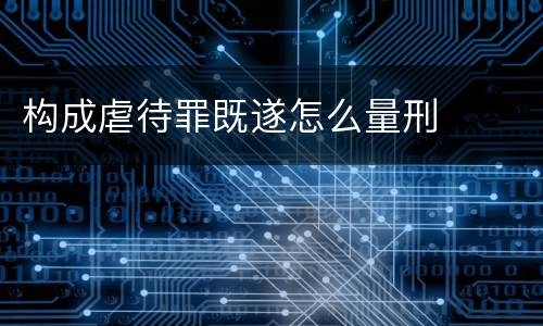 构成虐待罪既遂怎么量刑