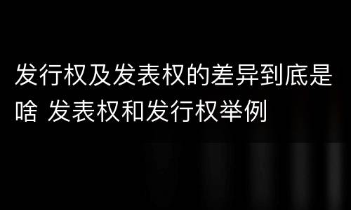 发行权及发表权的差异到底是啥 发表权和发行权举例