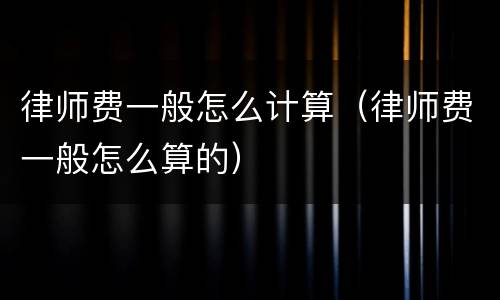 律师费一般怎么计算（律师费一般怎么算的）