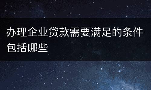 办理企业贷款需要满足的条件包括哪些