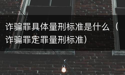 诈骗罪具体量刑标准是什么（诈骗罪定罪量刑标准）