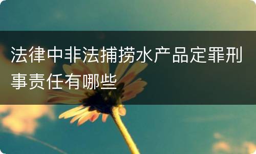 法律中非法捕捞水产品定罪刑事责任有哪些