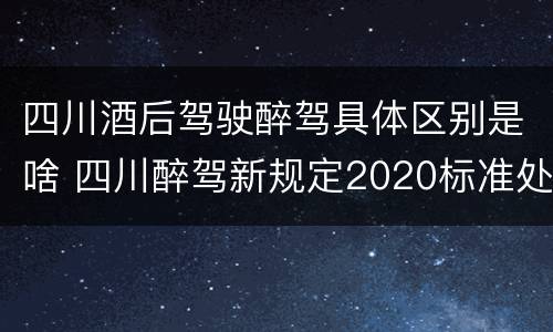 四川酒后驾驶醉驾具体区别是啥 四川醉驾新规定2020标准处罚