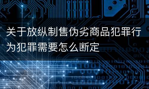 关于放纵制售伪劣商品犯罪行为犯罪需要怎么断定
