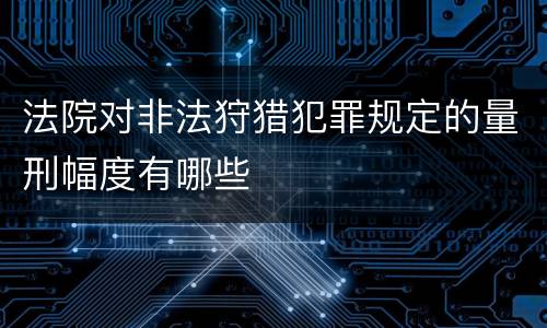 法院对非法狩猎犯罪规定的量刑幅度有哪些