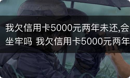 我欠信用卡5000元两年未还,会坐牢吗 我欠信用卡5000元两年未还,会坐牢吗怎么办 我欠信用卡5000元两年未还,会坐牢吗 我欠信用卡5000元两年未还,会坐牢吗怎么办