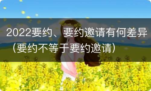 2022要约、要约邀请有何差异（要约不等于要约邀请）