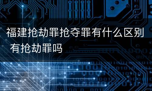 福建抢劫罪抢夺罪有什么区别 有抢劫罪吗