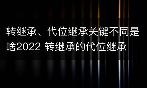 转继承、代位继承关键不同是啥2022 转继承的代位继承