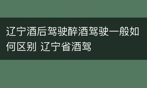 辽宁酒后驾驶醉酒驾驶一般如何区别 辽宁省酒驾