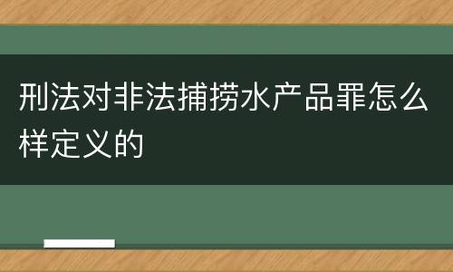 刑法对非法捕捞水产品罪怎么样定义的