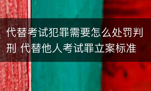代替考试犯罪需要怎么处罚判刑 代替他人考试罪立案标准