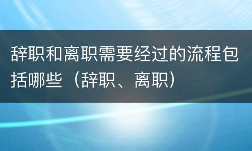 辞职和离职需要经过的流程包括哪些（辞职、离职）