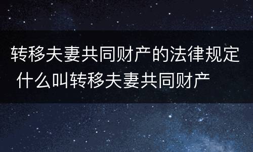 转移夫妻共同财产的法律规定 什么叫转移夫妻共同财产