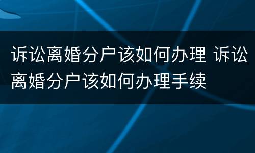 诉讼离婚分户该如何办理 诉讼离婚分户该如何办理手续