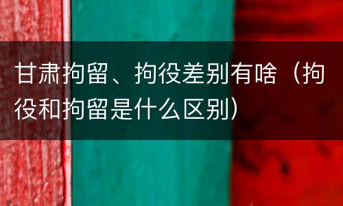 甘肃拘留、拘役差别有啥（拘役和拘留是什么区别）