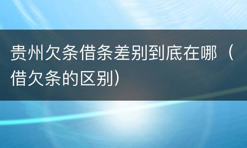 贵州欠条借条差别到底在哪（借欠条的区别）
