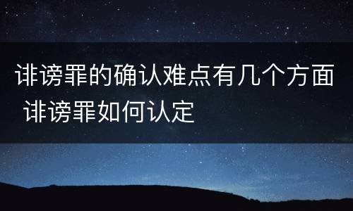 诽谤罪的确认难点有几个方面 诽谤罪如何认定