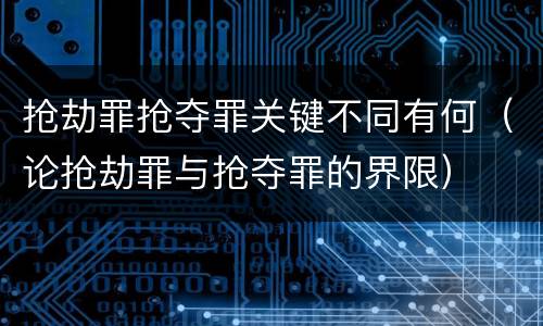 抢劫罪抢夺罪关键不同有何（论抢劫罪与抢夺罪的界限）