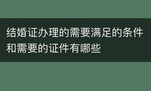 结婚证办理的需要满足的条件和需要的证件有哪些