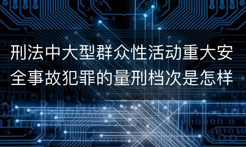 刑法中大型群众性活动重大安全事故犯罪的量刑档次是怎样的