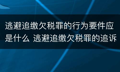 逃避追缴欠税罪的行为要件应是什么 逃避追缴欠税罪的追诉标准