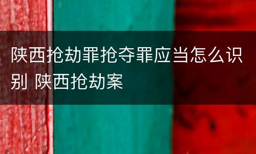 陕西抢劫罪抢夺罪应当怎么识别 陕西抢劫案