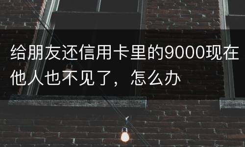 给朋友还信用卡里的9000现在他人也不见了，怎么办