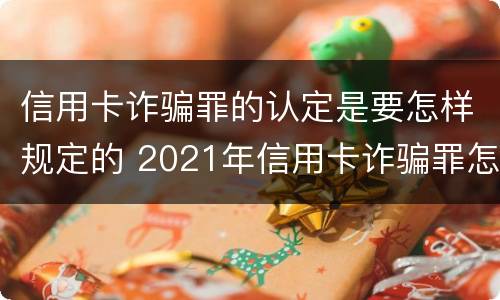 信用卡诈骗罪的认定是要怎样规定的 2021年信用卡诈骗罪怎么认定
