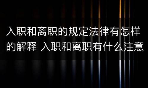 入职和离职的规定法律有怎样的解释 入职和离职有什么注意事项