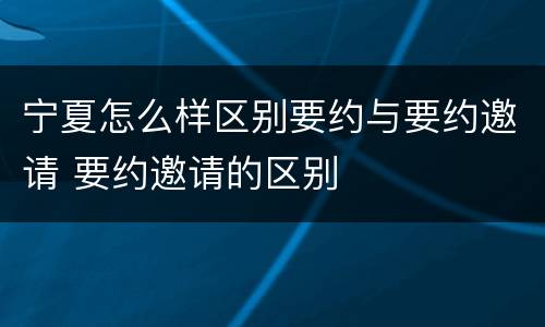 宁夏怎么样区别要约与要约邀请 要约邀请的区别