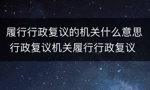 履行行政复议的机关什么意思 行政复议机关履行行政复议