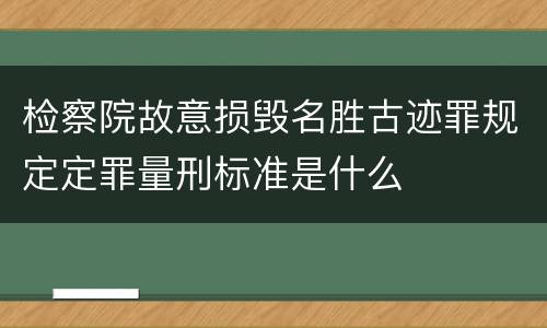 检察院故意损毁名胜古迹罪规定定罪量刑标准是什么
