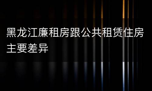 黑龙江廉租房跟公共租赁住房主要差异