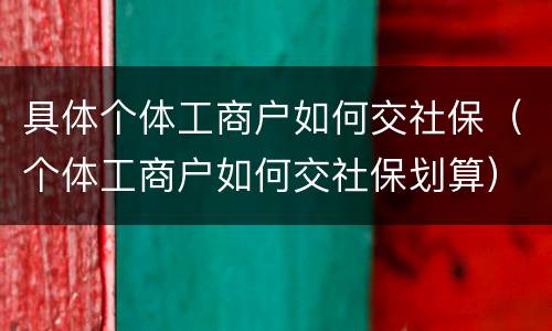 具体个体工商户如何交社保（个体工商户如何交社保划算）