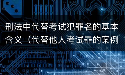 刑法中代替考试犯罪名的基本含义（代替他人考试罪的案例分析）