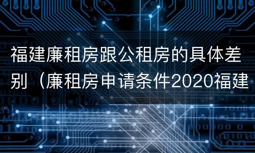 福建廉租房跟公租房的具体差别（廉租房申请条件2020福建）