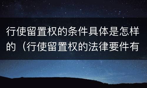 行使留置权的条件具体是怎样的（行使留置权的法律要件有哪些）