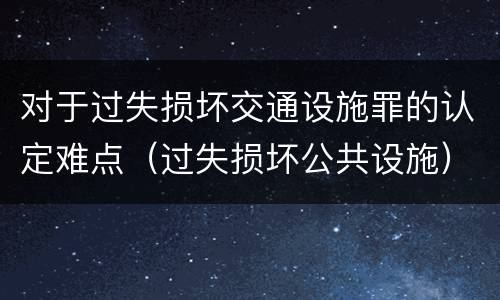 对于过失损坏交通设施罪的认定难点（过失损坏公共设施）