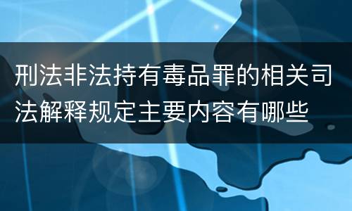刑法非法持有毒品罪的相关司法解释规定主要内容有哪些