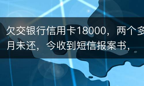 欠交银行信用卡18000，两个多月未还，今收到短信报案书，这是真的吗