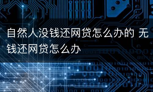 自然人没钱还网贷怎么办的 无钱还网贷怎么办